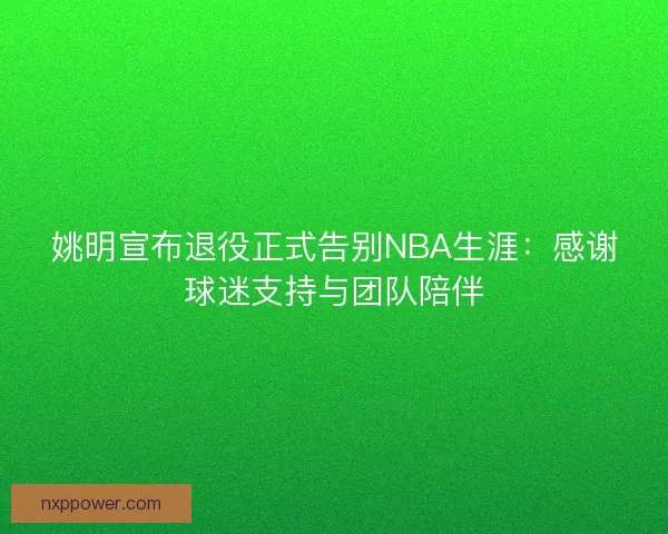 姚明宣布退役正式告别NBA生涯：感谢球迷支持与团队陪伴