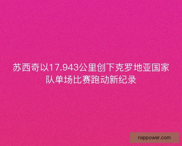 苏西奇以17.943公里创下克罗地亚国家队单场比赛跑动新纪录