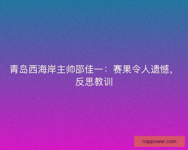 青岛西海岸主帅邵佳一：赛果令人遗憾，反思教训