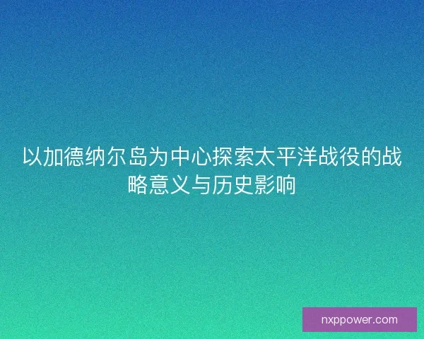 以加德纳尔岛为中心探索太平洋战役的战略意义与历史影响