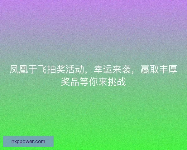 凤凰于飞抽奖活动，幸运来袭，赢取丰厚奖品等你来挑战