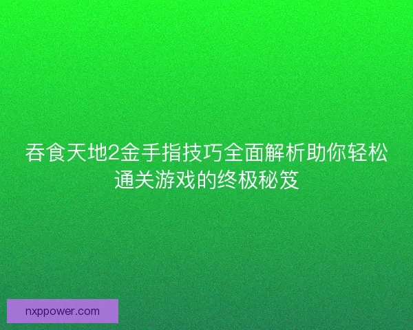吞食天地2金手指技巧全面解析助你轻松通关游戏的终极秘笈