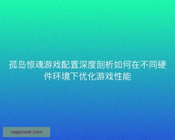 孤岛惊魂游戏配置深度剖析如何在不同硬件环境下优化游戏性能