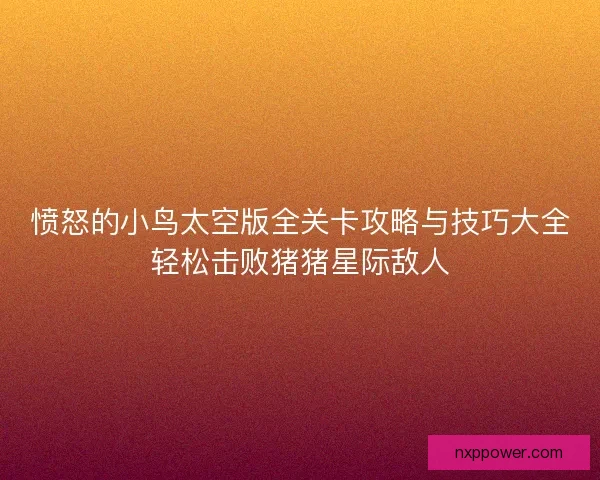 愤怒的小鸟太空版全关卡攻略与技巧大全轻松击败猪猪星际敌人