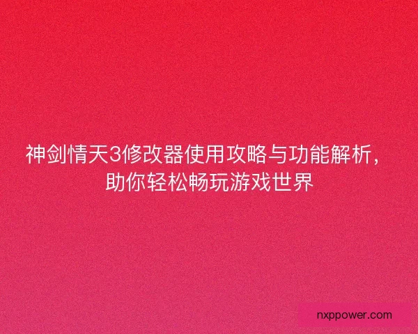 神剑情天3修改器使用攻略与功能解析，助你轻松畅玩游戏世界