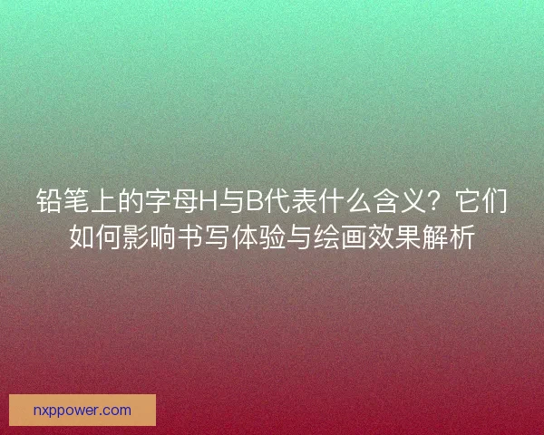 铅笔上的字母H与B代表什么含义？它们如何影响书写体验与绘画效果解析