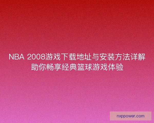 NBA 2008游戏下载地址与安装方法详解助你畅享经典篮球游戏体验