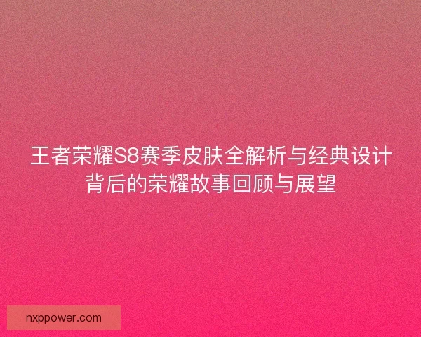 王者荣耀S8赛季皮肤全解析与经典设计背后的荣耀故事回顾与展望