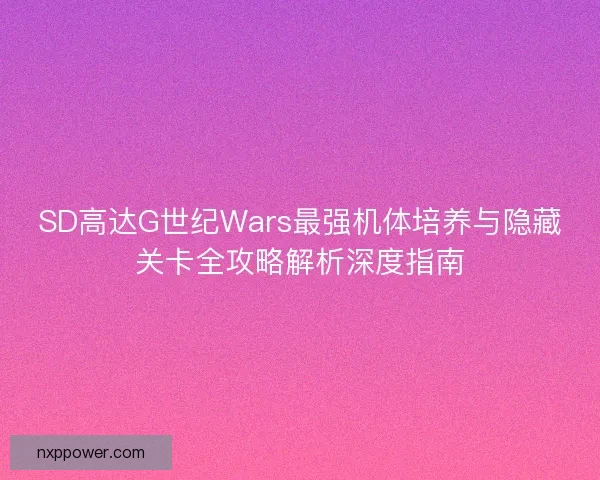 SD高达G世纪Wars最强机体培养与隐藏关卡全攻略解析深度指南