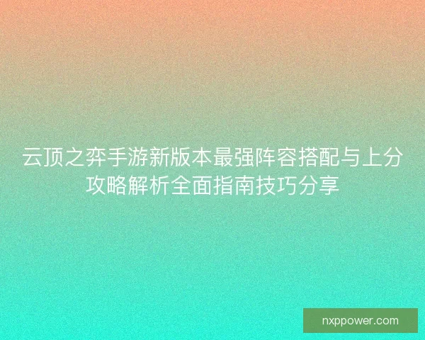 云顶之弈手游新版本最强阵容搭配与上分攻略解析全面指南技巧分享