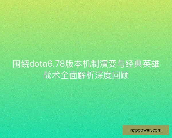 围绕dota6.78版本机制演变与经典英雄战术全面解析深度回顾