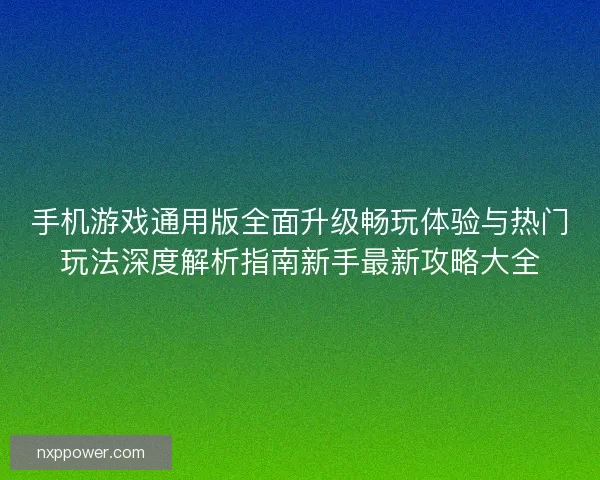 手机游戏通用版全面升级畅玩体验与热门玩法深度解析指南新手最新攻略大全