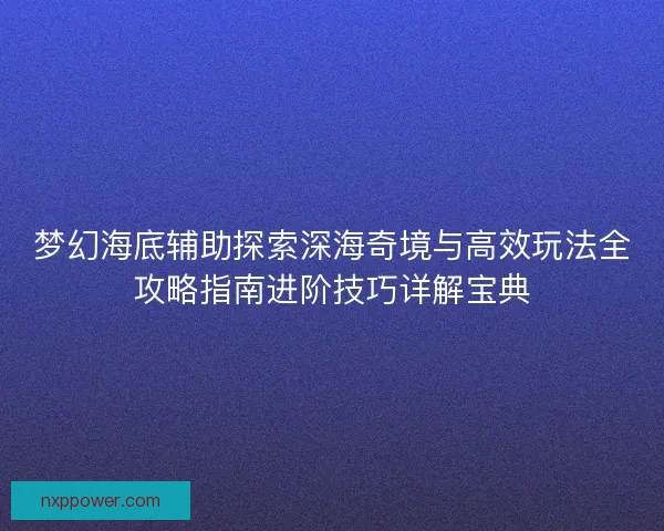 梦幻海底辅助探索深海奇境与高效玩法全攻略指南进阶技巧详解宝典