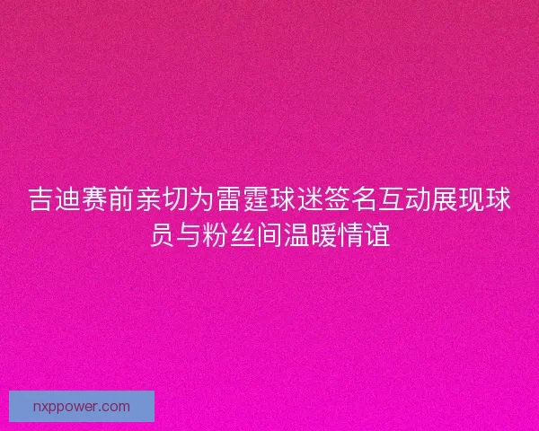 吉迪赛前亲切为雷霆球迷签名互动展现球员与粉丝间温暖情谊