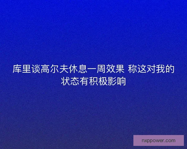 库里谈高尔夫休息一周效果 称这对我的状态有积极影响