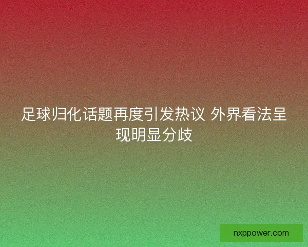 足球归化话题再度引发热议 外界看法呈现明显分歧