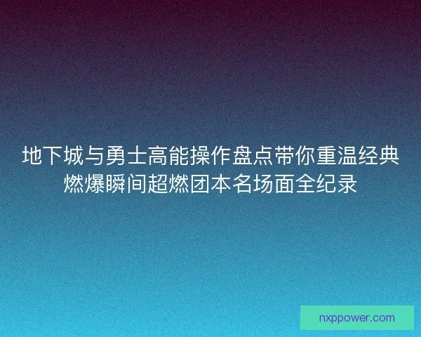 地下城与勇士高能操作盘点带你重温经典燃爆瞬间超燃团本名场面全纪录