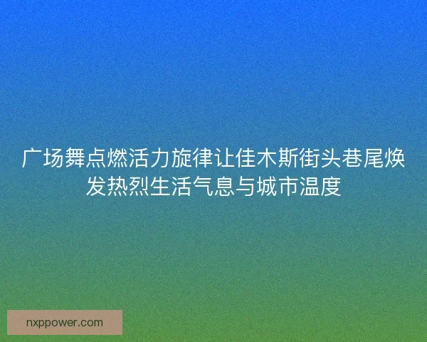 广场舞点燃活力旋律让佳木斯街头巷尾焕发热烈生活气息与城市温度