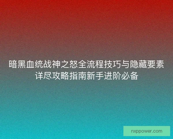 暗黑血统战神之怒全流程技巧与隐藏要素详尽攻略指南新手进阶必备