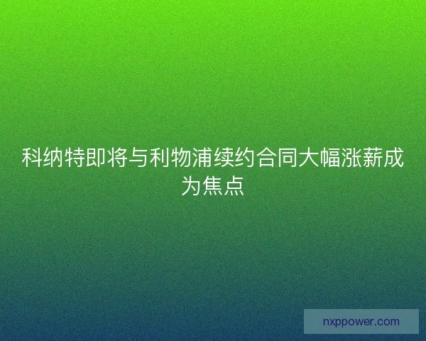 科纳特即将与利物浦续约合同大幅涨薪成为焦点