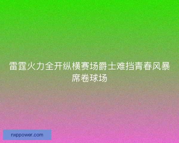雷霆火力全开纵横赛场爵士难挡青春风暴席卷球场
