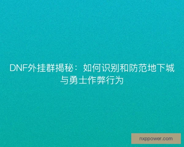 DNF外挂群揭秘：如何识别和防范地下城与勇士作弊行为