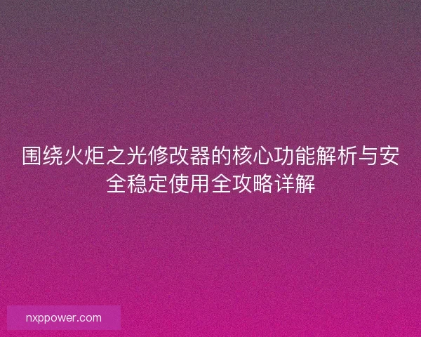 围绕火炬之光修改器的核心功能解析与安全稳定使用全攻略详解