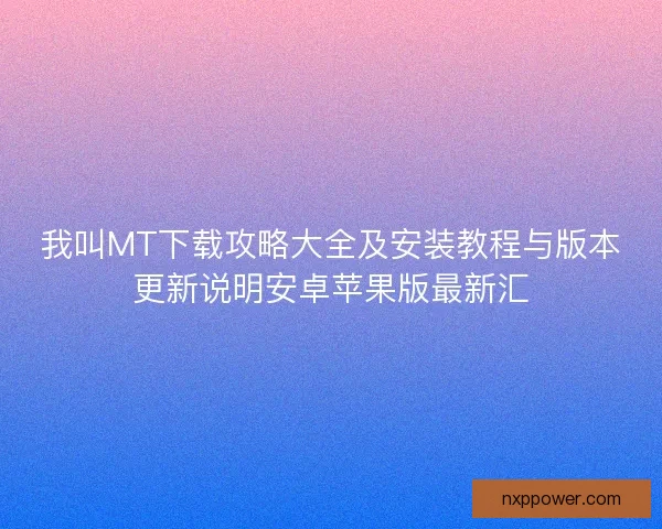 我叫MT下载攻略大全及安装教程与版本更新说明安卓苹果版最新汇