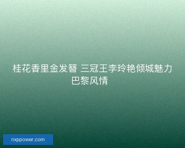 桂花香里金发簪 三冠王李玲艳倾城魅力巴黎风情  