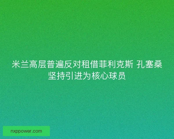 米兰高层普遍反对租借菲利克斯 孔塞桑坚持引进为核心球员