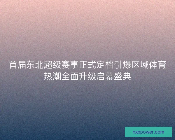 首届东北超级赛事正式定档引爆区域体育热潮全面升级启幕盛典