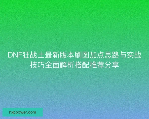 DNF狂战士最新版本刷图加点思路与实战技巧全面解析搭配推荐分享