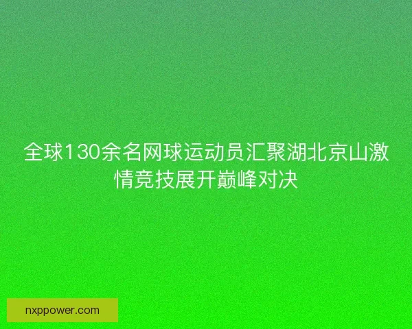 全球130余名网球运动员汇聚湖北京山激情竞技展开巅峰对决