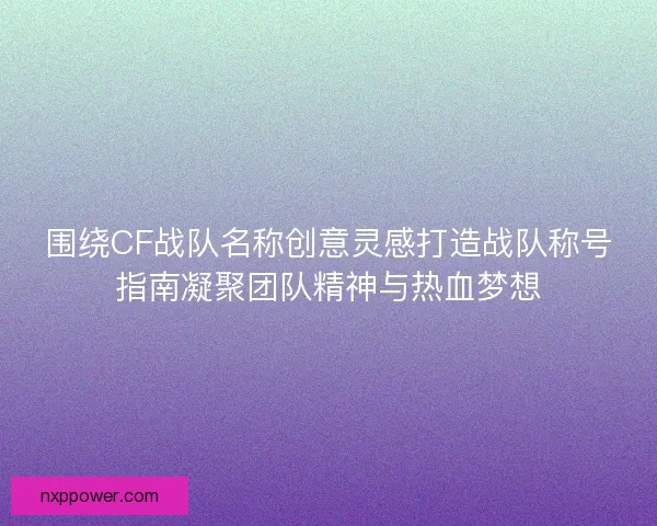 围绕CF战队名称创意灵感打造战队称号指南凝聚团队精神与热血梦想
