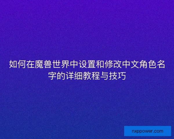 如何在魔兽世界中设置和修改中文角色名字的详细教程与技巧 如何在魔兽世界中设置和修改中文角色名字的详细教程与技巧