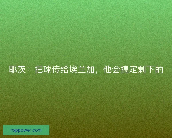 耶茨：把球传给埃兰加，他会搞定剩下的