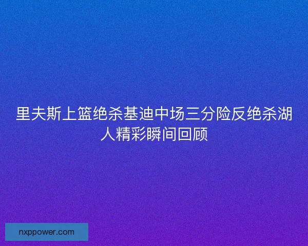里夫斯上篮绝杀基迪中场三分险反绝杀湖人精彩瞬间回顾