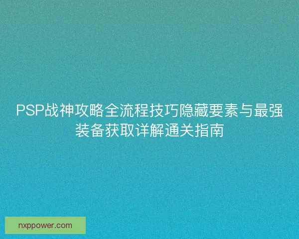 PSP战神攻略全流程技巧隐藏要素与最强装备获取详解通关指南