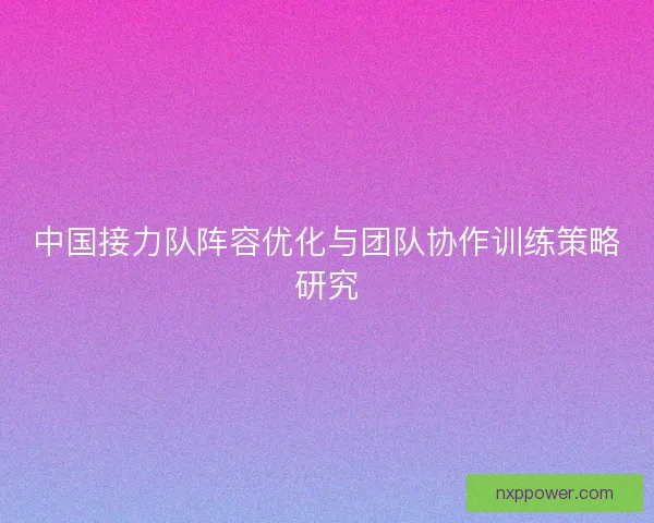 中国接力队阵容优化与团队协作训练策略研究