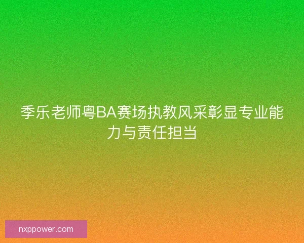 季乐老师粤BA赛场执教风采彰显专业能力与责任担当