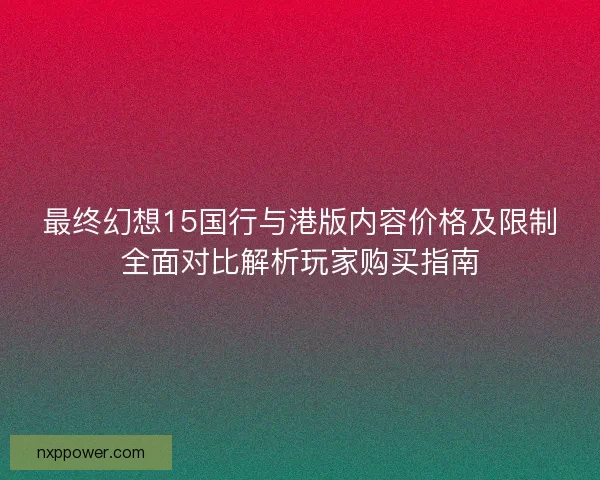 最终幻想15国行与港版内容价格及限制全面对比解析玩家购买指南