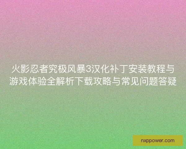 火影忍者究极风暴3汉化补丁安装教程与游戏体验全解析下载攻略与常见问题答疑