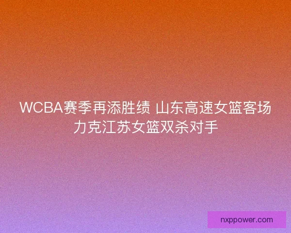 WCBA赛季再添胜绩 山东高速女篮客场力克江苏女篮双杀对手