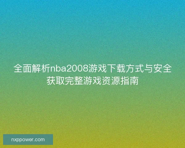 全面解析nba2008游戏下载方式与安全获取完整游戏资源指南