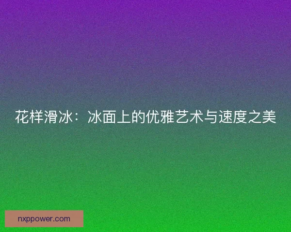 花样滑冰：冰面上的优雅艺术与速度之美