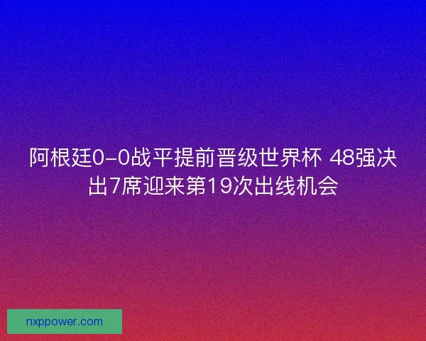阿根廷0-0战平提前晋级世界杯 48强决出7席迎来第19次出线机会