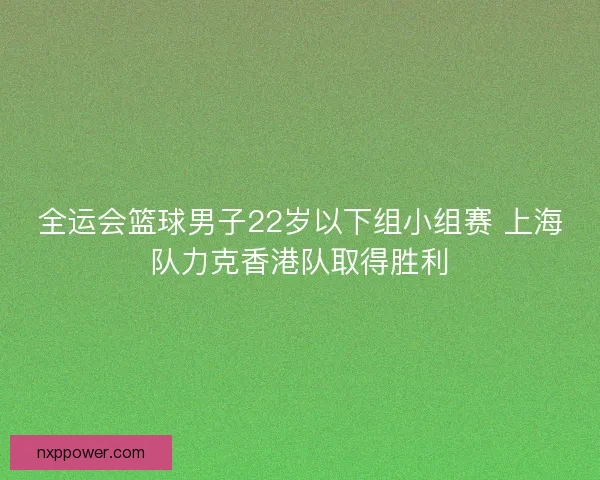 全运会篮球男子22岁以下组小组赛 上海队力克香港队取得胜利