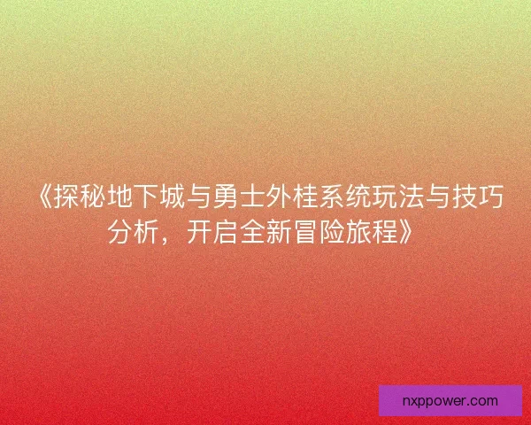 《探秘地下城与勇士外桂系统玩法与技巧分析，开启全新冒险旅程》