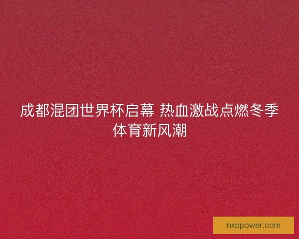 成都混团世界杯启幕 热血激战点燃冬季体育新风潮