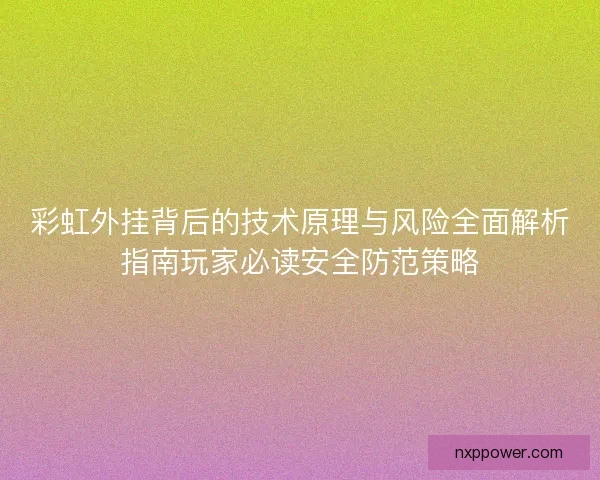 彩虹外挂背后的技术原理与风险全面解析指南玩家必读安全防范策略